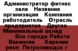 Администратор фитнес зала › Название организации ­ Компания-работодатель › Отрасль предприятия ­ Другое › Минимальный оклад ­ 23 000 - Все города Работа » Вакансии   . Карелия респ.,Петрозаводск г.